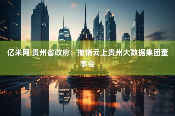 亿米网 贵州省政府：撤销云上贵州大数据集团董事会