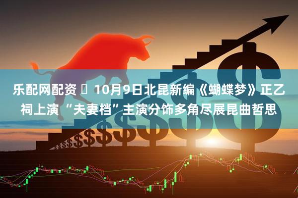 乐配网配资 ​10月9日北昆新编《蝴蝶梦》正乙祠上演 “夫妻档”主演分饰多角尽展昆曲哲思