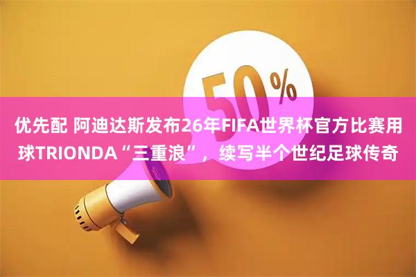 优先配 阿迪达斯发布26年FIFA世界杯官方比赛用球TRIONDA“三重浪”，续写半个世纪足球传奇