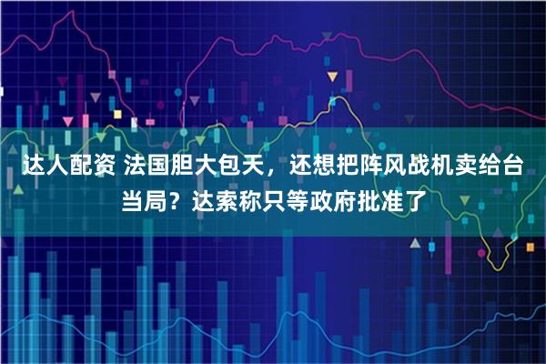 达人配资 法国胆大包天，还想把阵风战机卖给台当局？达索称只等政府批准了