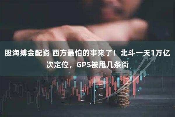 股海搏金配资 西方最怕的事来了！北斗一天1万亿次定位，GPS被甩几条街