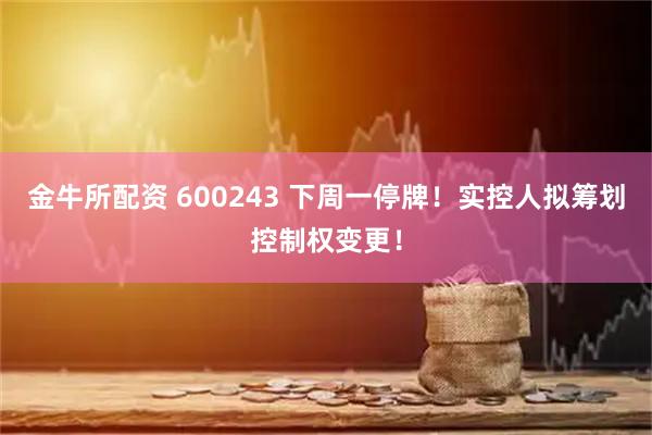 金牛所配资 600243 下周一停牌！实控人拟筹划控制权变更！