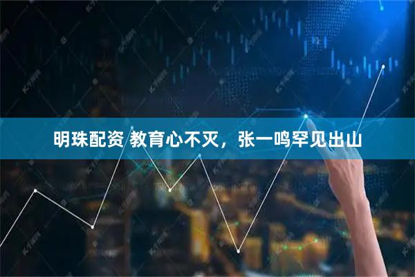 明珠配资 教育心不灭，张一鸣罕见出山