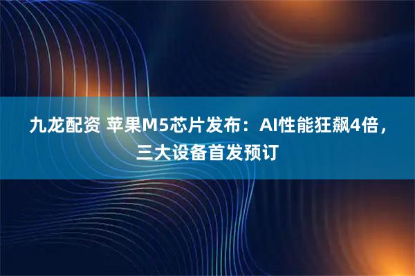 九龙配资 苹果M5芯片发布：AI性能狂飙4倍，三大设备首发预订