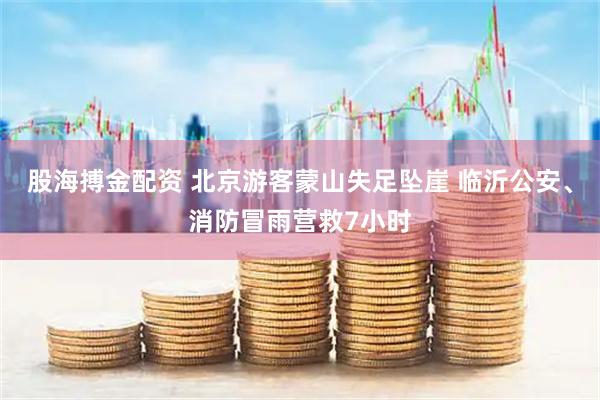 股海搏金配资 北京游客蒙山失足坠崖 临沂公安、消防冒雨营救7小时
