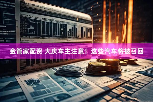 金管家配资 大庆车主注意！这些汽车将被召回