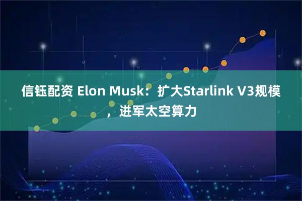 信钰配资 Elon Musk：扩大Starlink V3规模，进军太空算力