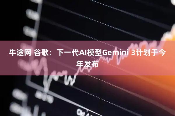 牛途网 谷歌：下一代AI模型Gemini 3计划于今年发布