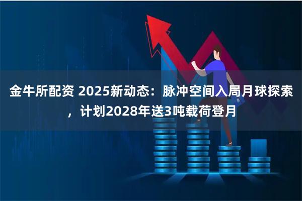 金牛所配资 2025新动态：脉冲空间入局月球探索，计划2028年送3吨载荷登月