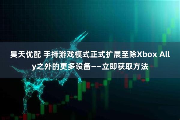 昊天优配 手持游戏模式正式扩展至除Xbox Ally之外的更多设备——立即获取方法