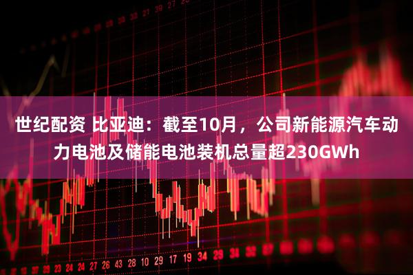 世纪配资 比亚迪：截至10月，公司新能源汽车动力电池及储能电池装机总量超230GWh