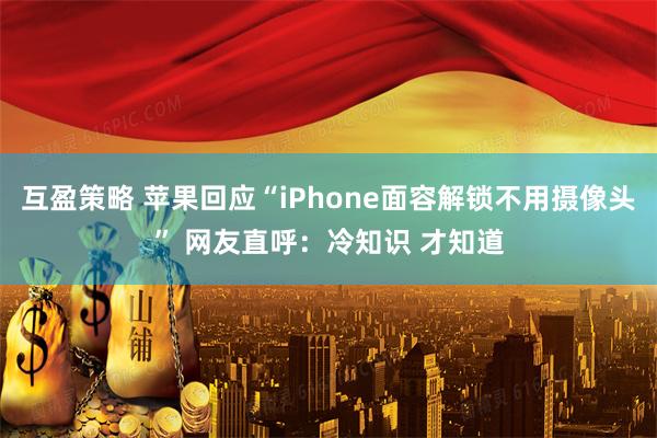 互盈策略 苹果回应“iPhone面容解锁不用摄像头” 网友直呼：冷知识 才知道