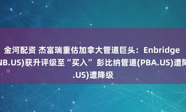 金河配资 杰富瑞重估加拿大管道巨头:Enbridge (ENB.US)获升评级至“买入” 彭比纳管道(PBA.US)遭降级