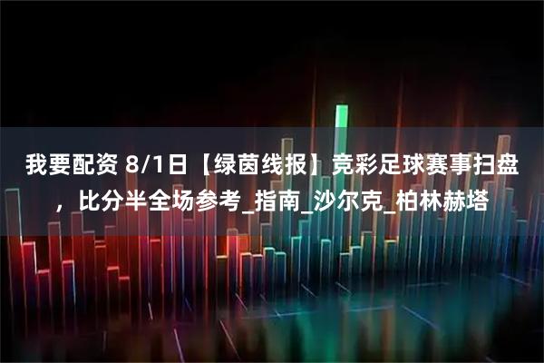 我要配资 8/1日【绿茵线报】竞彩足球赛事扫盘，比分半全场参考_指南_沙尔克_柏林赫塔