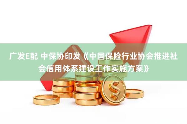广发E配 中保协印发《中国保险行业协会推进社会信用体系建设工作实施方案》