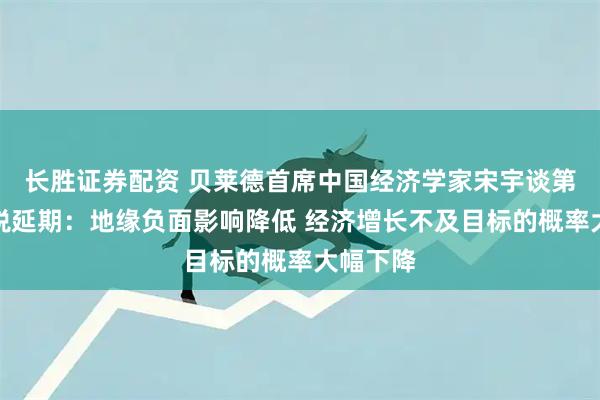 长胜证券配资 贝莱德首席中国经济学家宋宇谈第二次关税延期：地缘负面影响降低 经济增长不及目标的概率大幅下降