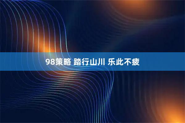 98策略 踏行山川 乐此不疲