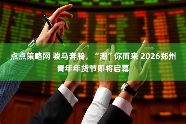 点点策略网 骏马奔腾，“潮”你而来 2026郑州青年年货节即将启幕