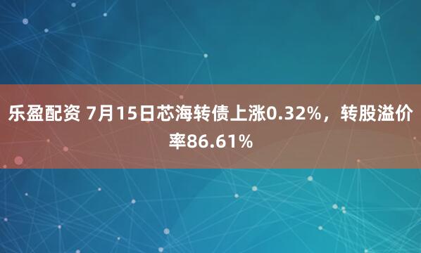 乐盈配资 7月15日芯海转债上涨0.32%，转股溢价率86.61%