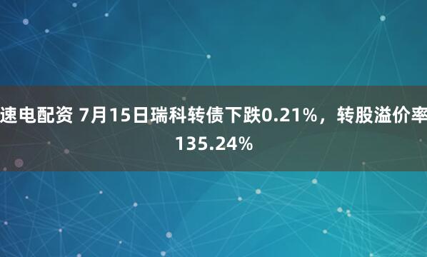 速电配资 7月15日瑞科转债下跌0.21%，转股溢价率135.24%