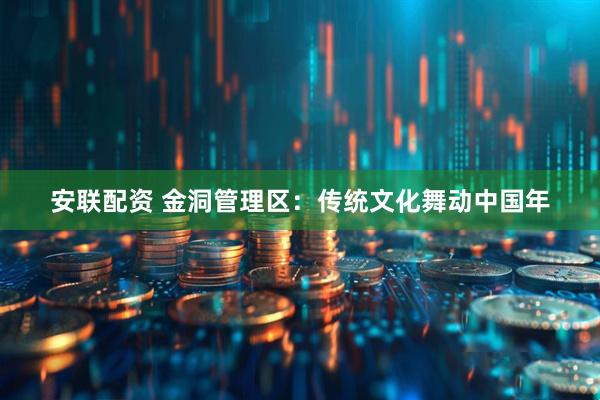 安联配资 金洞管理区：传统文化舞动中国年