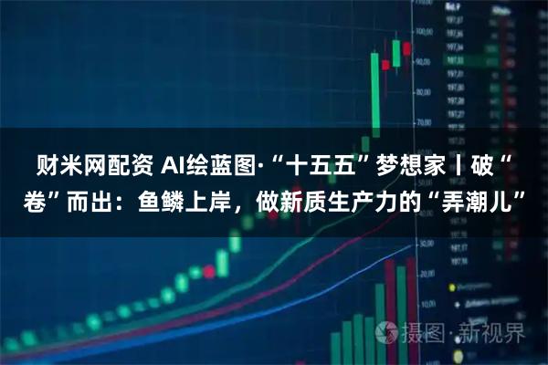 财米网配资 AI绘蓝图·“十五五”梦想家丨破“卷”而出：鱼鳞上岸，做新质生产力的“弄潮儿”