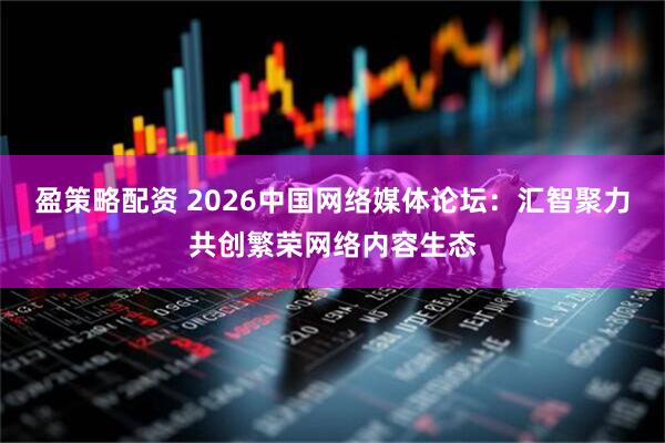 盈策略配资 2026中国网络媒体论坛：汇智聚力共创繁荣网络内容生态