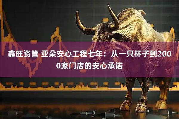 鑫旺资管 亚朵安心工程七年：从一只杯子到2000家门店的安心承诺