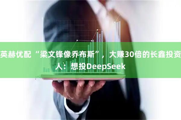 英赫优配 “梁文锋像乔布斯”,大赚30倍的长鑫投资人:想投DeepSeek