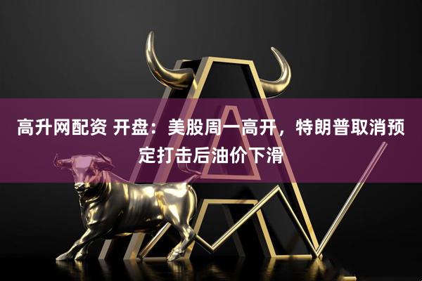 高升网配资 开盘:美股周一高开,特朗普取消预定打击后油价下滑