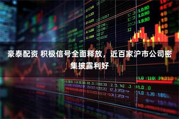 豪泰配资 积极信号全面释放,近百家沪市公司密集披露利好