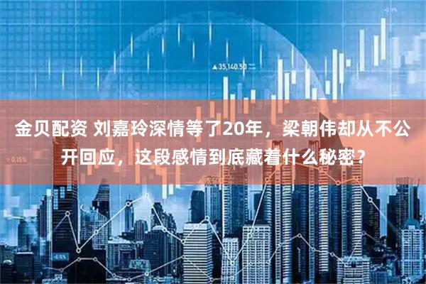 金贝配资 刘嘉玲深情等了20年，梁朝伟却从不公开回应，这段感情到底藏着什么秘密？