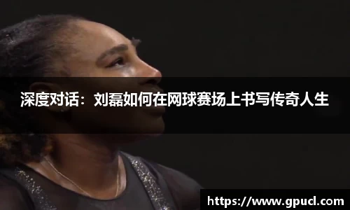深度对话：刘磊如何在网球赛场上书写传奇人生