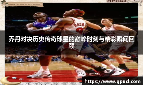 乔丹对决历史传奇球星的巅峰时刻与精彩瞬间回顾